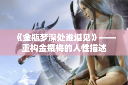 《金瓶梦深处谁堪见》——重构金瓶梅的人性描述