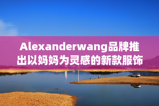 Alexanderwang品牌推出以妈妈为灵感的新款服饰