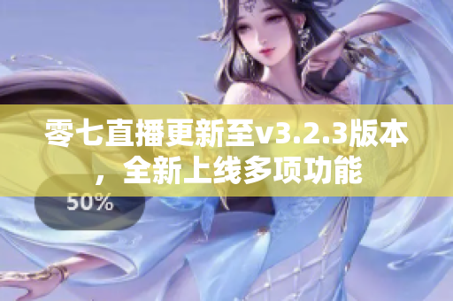 零七直播更新至v3.2.3版本，全新上线多项功能