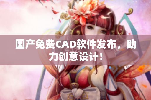 国产免费CAD软件发布，助力创意设计！