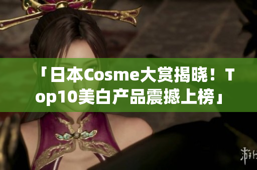 「日本Cosme大赏揭晓！Top10美白产品震撼上榜」