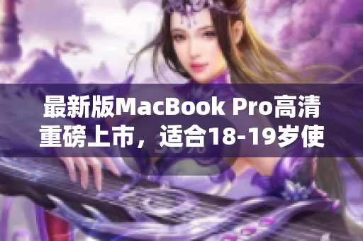 最新版MacBook Pro高清重磅上市，适合18-19岁使用者