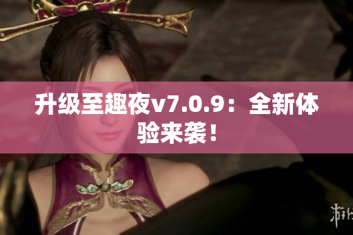 升级至趣夜v7.0.9：全新体验来袭！