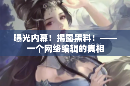 曝光内幕！揭露黑料！——一个网络编辑的真相