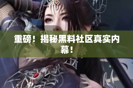 重磅！揭秘黑料社区真实内幕！