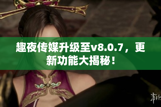 趣夜传媒升级至v8.0.7，更新功能大揭秘！