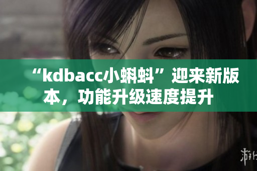 “kdbacc小蝌蚪”迎来新版本，功能升级速度提升