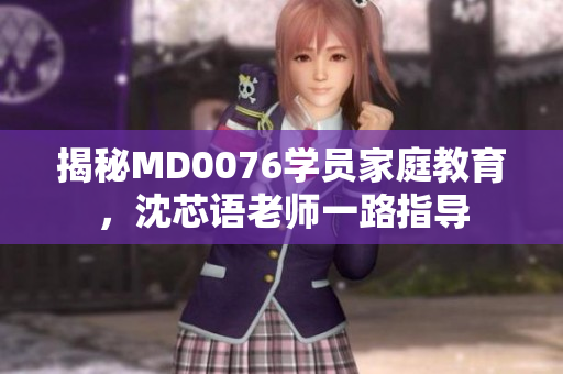 揭秘MD0076学员家庭教育，沈芯语老师一路指导