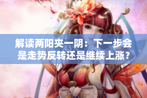 解读两阳夹一阴：下一步会是走势反转还是继续上涨？