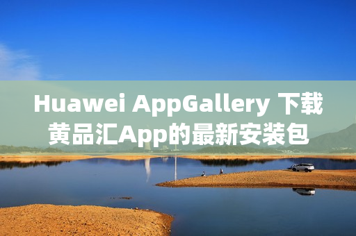 Huawei AppGallery 下载黄品汇App的最新安装包