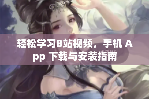 轻松学习B站视频，手机 App 下载与安装指南