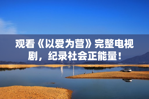 观看《以爱为营》完整电视剧，纪录社会正能量！