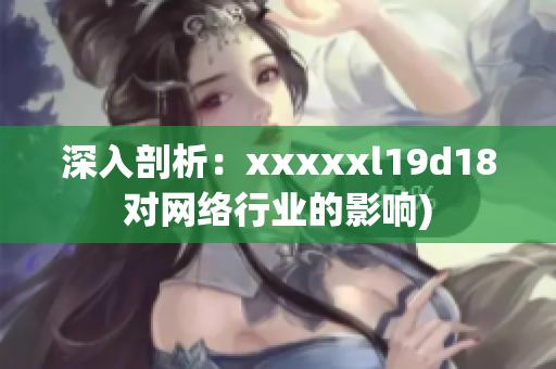 深入剖析：xxxxxl19d18对网络行业的影响)
