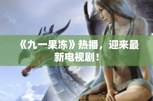 《九一果冻》热播，迎来最新电视剧！