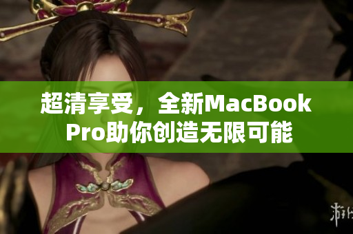 超清享受，全新MacBook Pro助你创造无限可能
