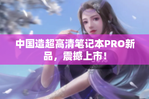 中国造超高清笔记本PRO新品，震撼上市！