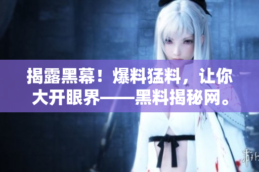 揭露黑幕！爆料猛料，让你大开眼界——黑料揭秘网。