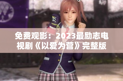 免费观影：2023最励志电视剧《以爱为营》完整版
