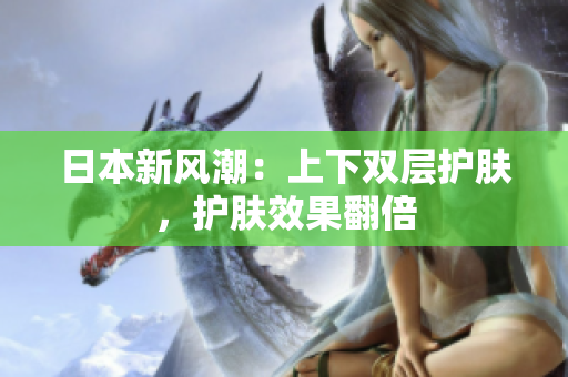 日本新风潮：上下双层护肤，护肤效果翻倍