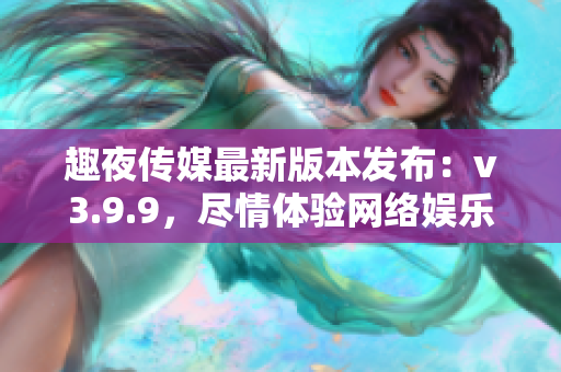 趣夜传媒最新版本发布：v3.9.9，尽情体验网络娱乐乐趣