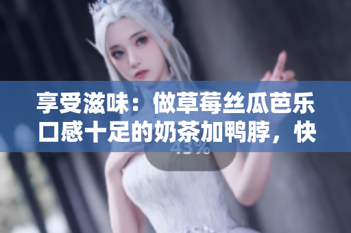 享受滋味：做草莓丝瓜芭乐口感十足的奶茶加鸭脖，快来试试吧！