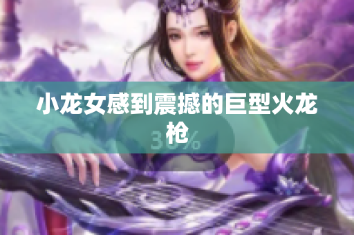 小龙女感到震撼的巨型火龙枪