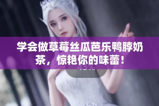 学会做草莓丝瓜芭乐鸭脖奶茶，惊艳你的味蕾！
