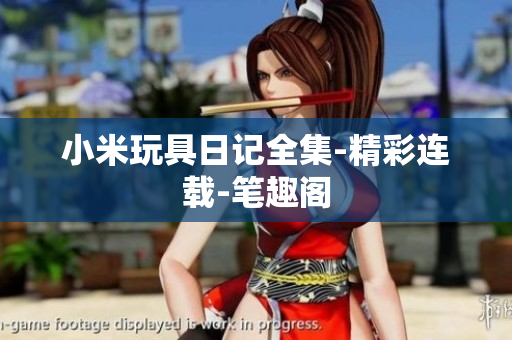 小米玩具日记全集-精彩连载-笔趣阁