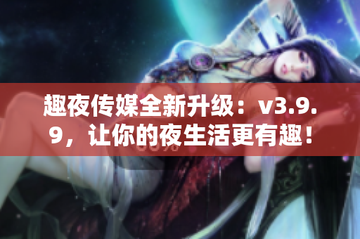 趣夜传媒全新升级：v3.9.9，让你的夜生活更有趣！