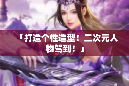 「打造个性造型！二次元人物驾到！」