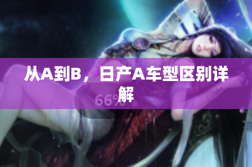从A到B，日产A车型区别详解