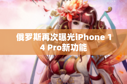 俄罗斯再次曝光iPhone 14 Pro新功能