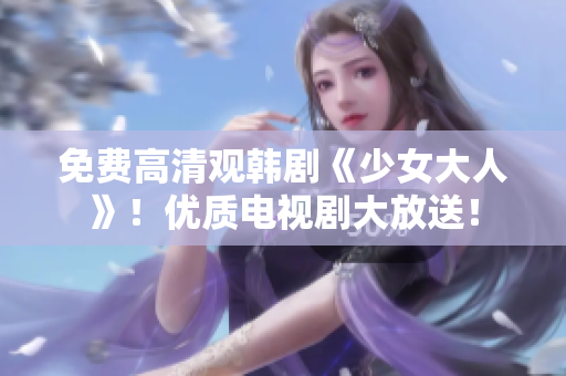 免费高清观韩剧《少女大人》！优质电视剧大放送！