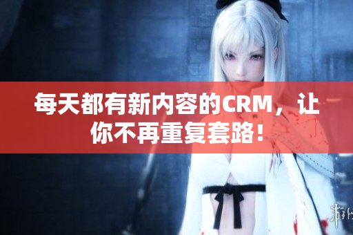 每天都有新内容的CRM，让你不再重复套路！