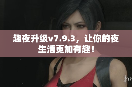趣夜升级v7.9.3，让你的夜生活更加有趣！