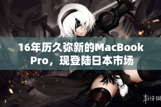 16年历久弥新的MacBook Pro，现登陆日本市场