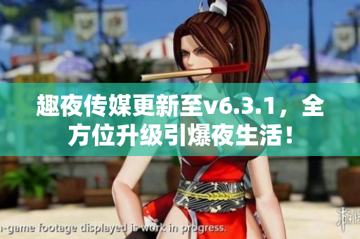 趣夜传媒更新至v6.3.1，全方位升级引爆夜生活！