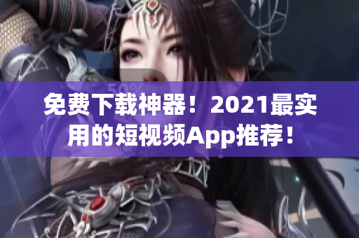 免费下载神器！2021最实用的短视频App推荐！