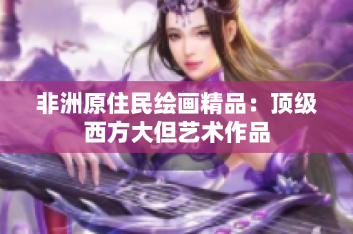 非洲原住民绘画精品：顶级西方大但艺术作品