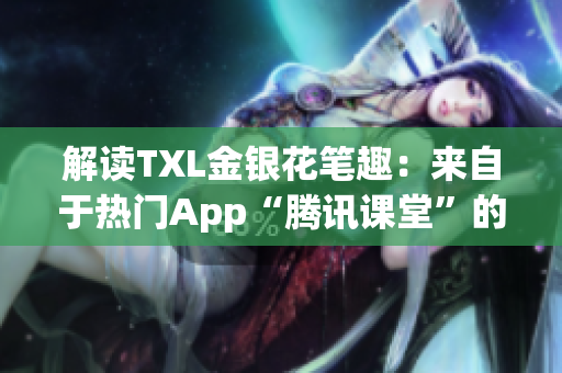 解读TXL金银花笔趣：来自于热门App“腾讯课堂”的独家知识宝库