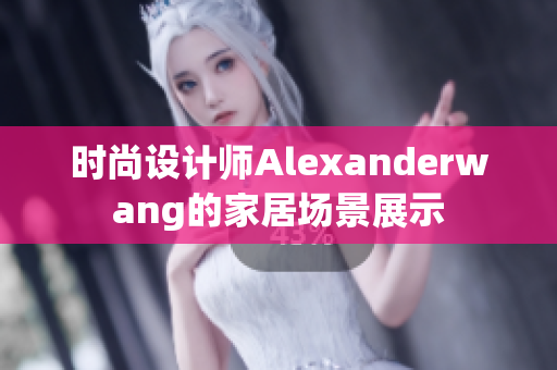 时尚设计师Alexanderwang的家居场景展示