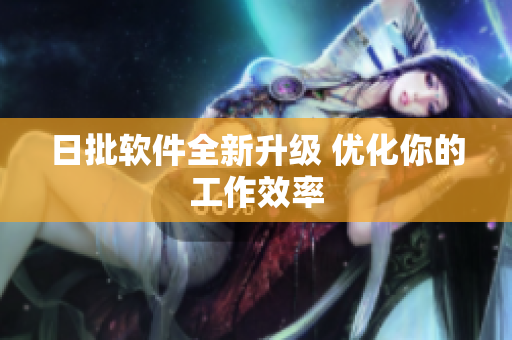日批软件全新升级 优化你的工作效率