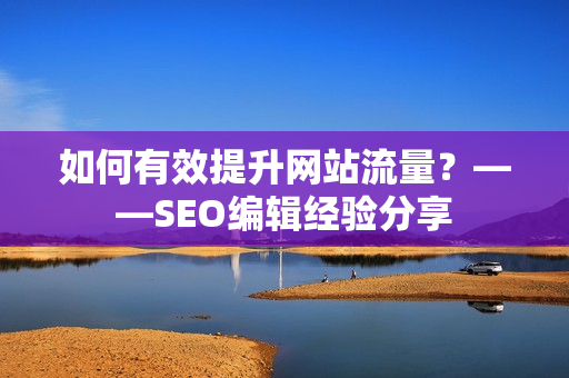 如何有效提升网站流量？——SEO编辑经验分享