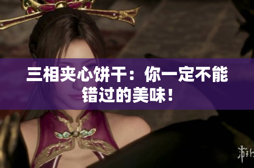 三相夹心饼干：你一定不能错过的美味！