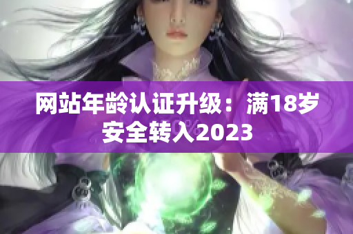 网站年龄认证升级：满18岁安全转入2023