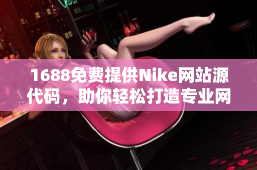 1688免费提供Nike网站源代码，助你轻松打造专业网络形象