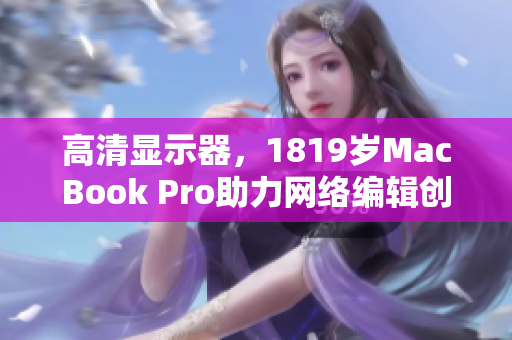 高清显示器，1819岁MacBook Pro助力网络编辑创新文章！