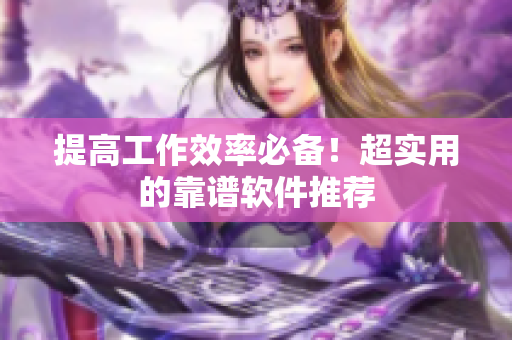 提高工作效率必备！超实用的靠谱软件推荐