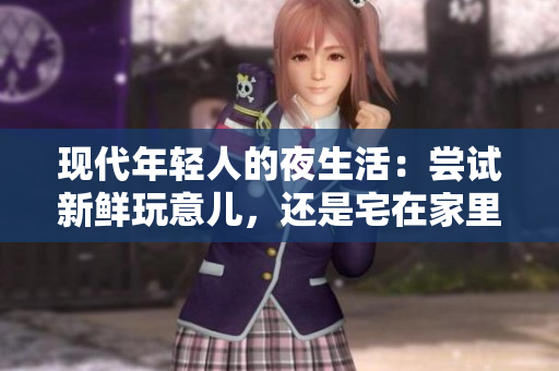 现代年轻人的夜生活：尝试新鲜玩意儿，还是宅在家里？