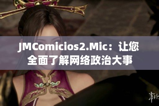 JMComicios2.Mic：让您全面了解网络政治大事